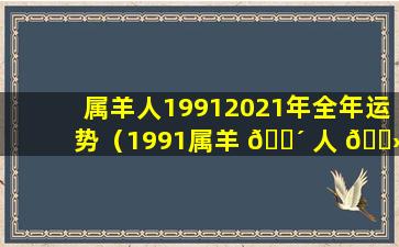 属羊人19912021年全年运势（1991属羊 🐴 人 🌻 2023年全年运势如何）